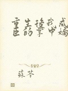 重生后我成了权臣的掌中娇全文