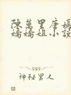 陈万里唐嫣然宋娇娇姐小说免费阅读