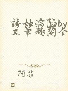 诱她沦陷by今又笔趣阁全文免费阅读笔