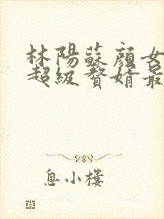 林阳苏颜女神的超级赘婿最新章节