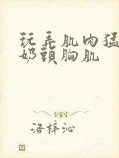 玩弄肌肉猛男的奶头胸肌