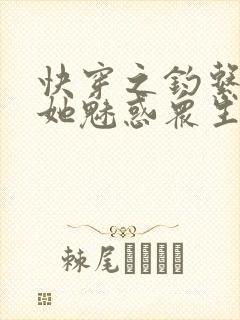 快穿之钓系美人她魅惑众生最新章节