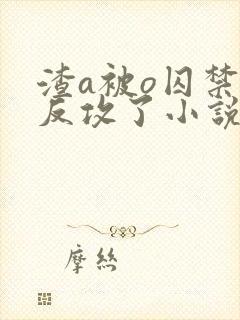 渣a被o囚禁后反攻了小说免费阅读