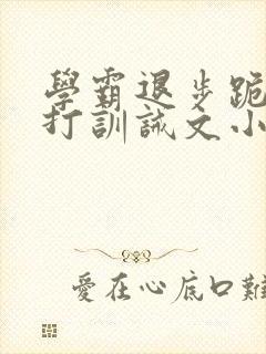 学霸退步跪下挨打训诫文小说