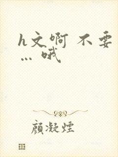 h文啊 不要 … 哦