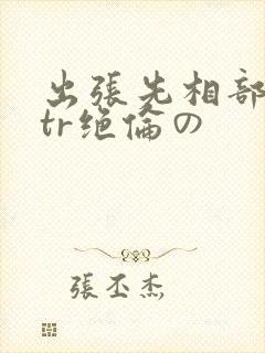 出张先相部屋ntr绝伦の