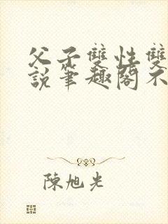 父子双性双男小说笔趣阁不能说的秘