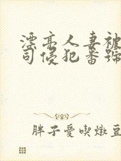 漂亮人妻被夫上司侵犯番号