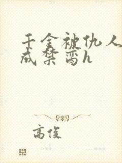 千金被仇人调教成禁脔h