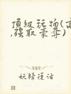 顶级玩物(高h,强取豪夺)