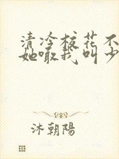 清冷校花不熟但她喊我叫少爷