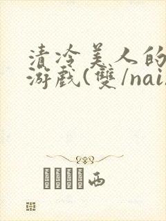 清冷美人的神奇游戏(双/nai)