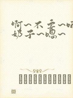 啊~不要~哦~奶子~嗯~