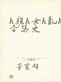 h亲h女h乱h合集文