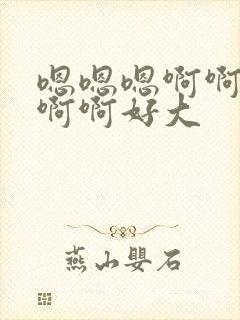 嗯嗯嗯啊啊啊啊啊啊好大