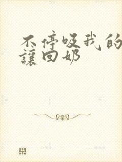 不停吸我的奶不让回奶