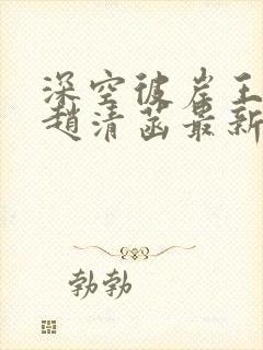 深空彼岸王煊/赵清菡最新章节目录