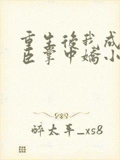 重生后我成了权臣掌中娇小说