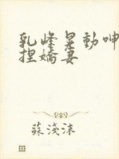 乳峰晃动呻吟揉捏娇妻