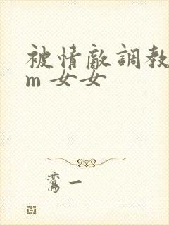 被情敌调教了sm 女女