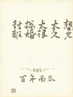 封总太太想跟你离婚很久免费阅读