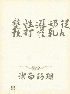 双性涨奶从小调教打催乳h