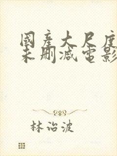 国产大尺度裸露未删减电影