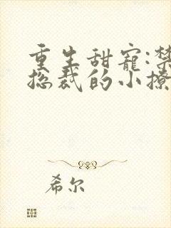 重生甜宠:禁欲总裁的小撩精小说