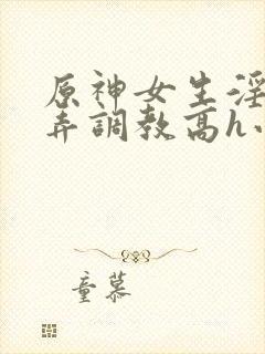 原神女生淫堕玩弄调教高h小说