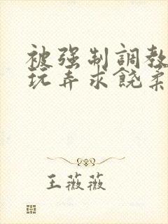 被强制调教囚禁玩弄求饶柔弱小说文章