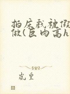 拍床戏被假戏真做(巨肉高h)