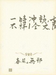 一时冲动,七世不祥1全文阅读免费