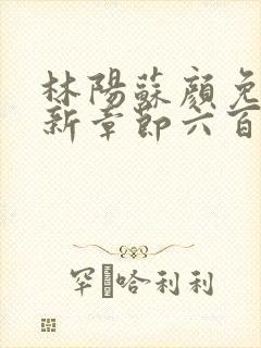 林阳苏颜免费最新章节六百七十二