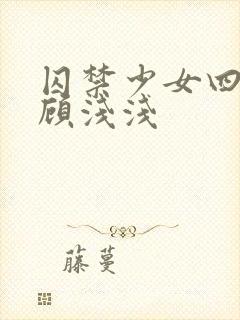 囚禁少女四十九顾浅浅