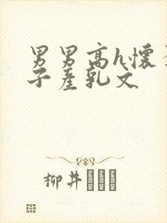 男男高h怀孕生子产乳文