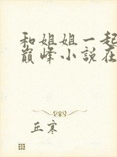 和姐姐一起到达巅峰小说在线阅读