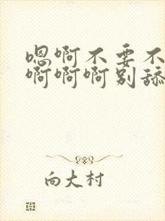 嗯啊不要不可以啊啊啊别舔了