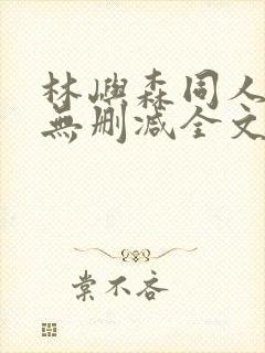 林屿森同人h文无删减全文阅读笔趣阁