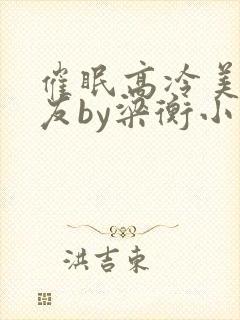 催眠高冷美人室友by梁衡小说免费看