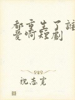 都重生了谁谈恋爱啊短剧