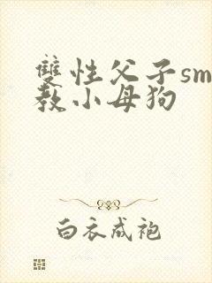 双性父子sm调教小母狗