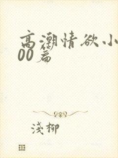 高潮情欲小说300篇