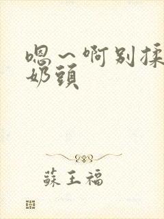 嗯～啊别揉我的奶头