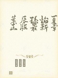 叶辰孙怡夏若雪正版最新章节列表