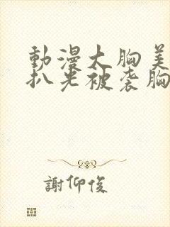 动漫大胸美女被扒光被袭胸