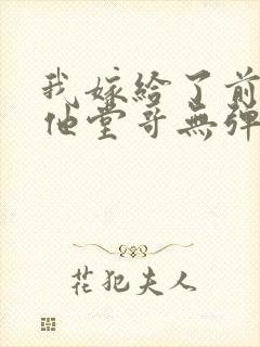 我嫁给了前男友他堂哥无弹窗在线阅读