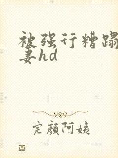 被强行糟蹋的人妻hd