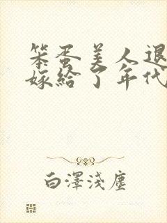 笨蛋美人退婚后嫁给了年代文大佬