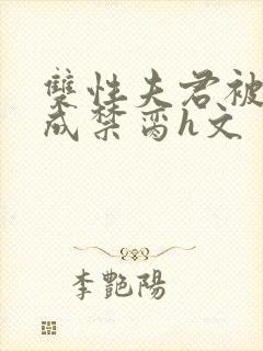 双性夫君被调教成禁脔h文