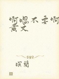 啊嗯不要啊h文黄文